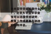 北大哲学毕业后做什么？，北京大学哲学毕业生可以选择学术研究、教育工作或者参与到政府机构中去。