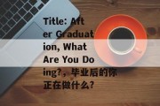 Title: After Graduation, What Are You Doing?，毕业后的你正在做什么?