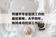 传播学毕业后找工作的最佳策略，大学四年，如何成功找到工作?