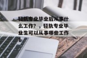 轻轨专业毕业后从事什么工作？，轻轨专业毕业生可以从事哪些工作？