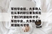 军校毕业后，大多数人在从事的职位里发挥出了他们的潜能和才华，军校毕业，大多数人展现潜能与才华