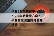 毕业5年后你在干什么？，5年后就业方向？毕业生应注重提升自身技能