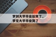 梦到大学毕业后哭了_梦见大学毕业哭了