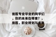 兽医专业毕业的同学们，你的未来在哪里？，兽医，职业规划与未来
