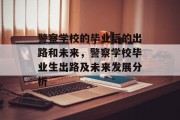 警察学校的毕业后的出路和未来，警察学校毕业生出路及未来发展分析