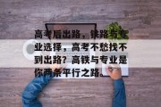 高考后出路，铁路与专业选择，高考不愁找不到出路？高铁与专业是你两条平行之路。