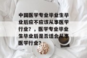 中国医学专业毕业生毕业后应不应该从事医学行业？，医学专业毕业生毕业后是否适合从事医学行业？