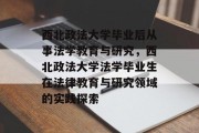 西北政法大学毕业后从事法学教育与研究，西北政法大学法学毕业生在法律教育与研究领域的实践探索