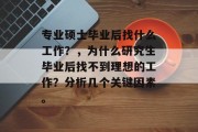 专业硕士毕业后找什么工作？，为什么研究生毕业后找不到理想的工作？分析几个关键因素。