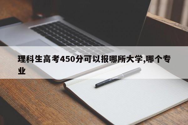 理科生高考450分可以报哪所大学,哪个专业