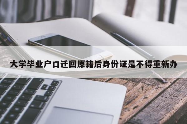 大学毕业户口迁回原籍后身份证是不得重新办