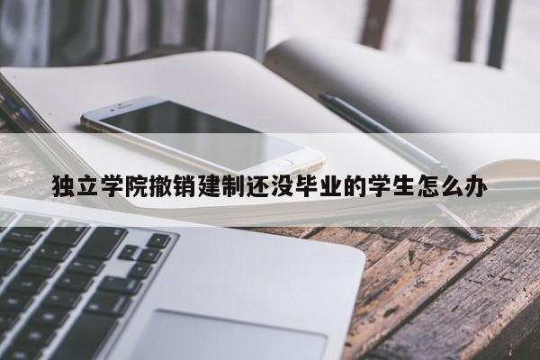 独立学院撤销建制还没毕业的学生怎么办
