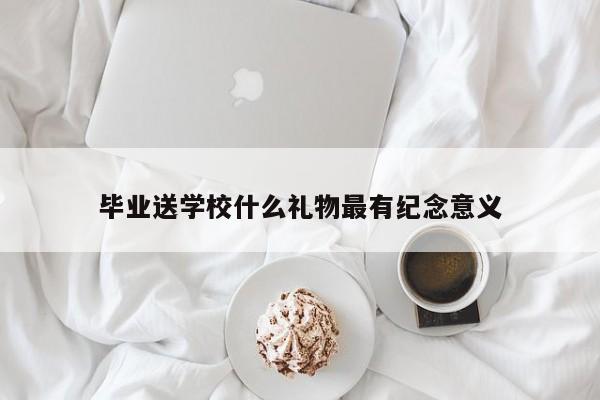 毕业送学校什么礼物最有纪念意义
