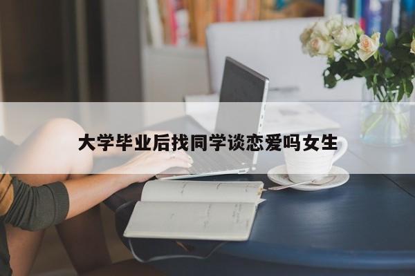 大学毕业后找同学谈恋爱吗女生