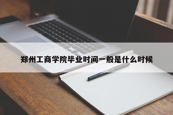 郑州工商学院毕业时间一般是什么时候