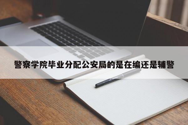 警察学院毕业分配公安局的是在编还是辅警