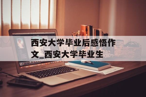 西安大学毕业后感悟作文_西安大学毕业生