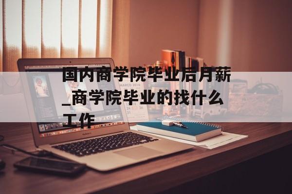 国内商学院毕业后月薪_商学院毕业的找什么工作
