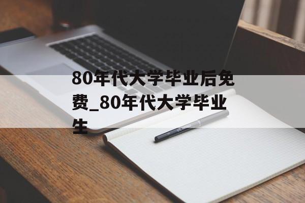 80年代大学毕业后免费_80年代大学毕业生