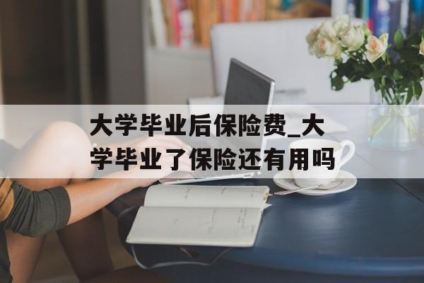 大学毕业后保险费_大学毕业了保险还有用吗