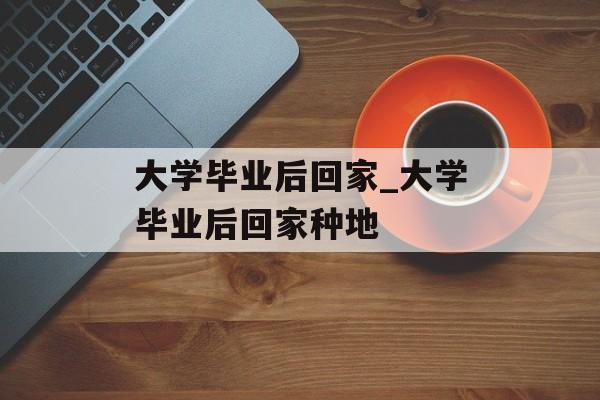 大学毕业后回家_大学毕业后回家种地