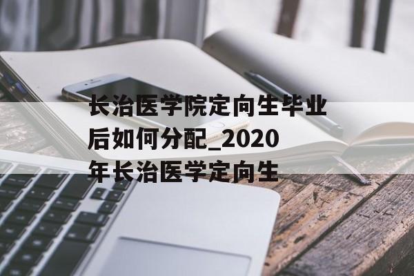 长治医学院定向生毕业后如何分配_2020年长治医学定向生 长治医学院定向生毕业后如何分配_2020年长治医学定向生