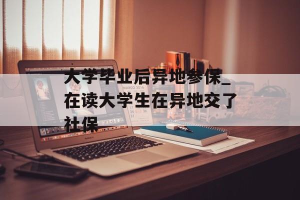 大学毕业后异地参保_在读大学生在异地交了社保