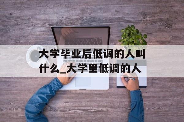 大学毕业后低调的人叫什么_大学里低调的人