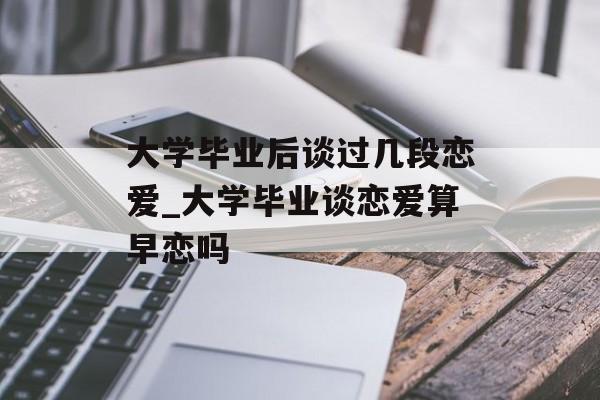大学毕业后谈过几段恋爱_大学毕业谈恋爱算早恋吗 大学毕业后谈过几段恋爱_大学毕业谈恋爱算早恋吗