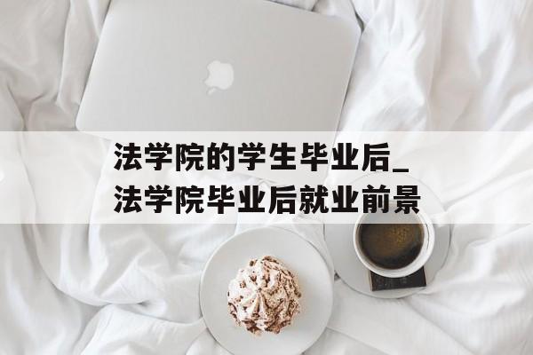 法学院的学生毕业后_法学院毕业后就业前景