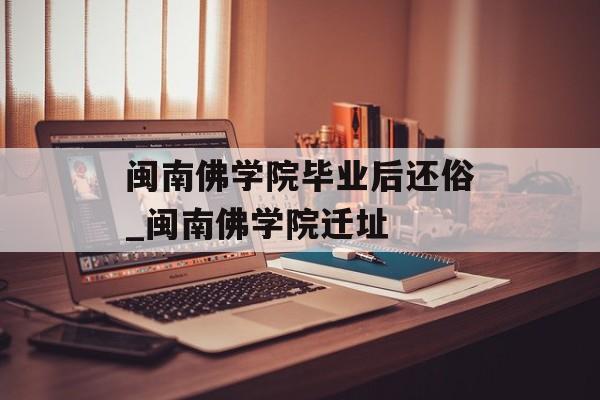闽南佛学院毕业后还俗_闽南佛学院迁址 闽南佛学院毕业后还俗_闽南佛学院迁址