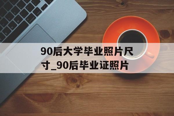 90后大学毕业照片尺寸_90后毕业证照片 90后大学毕业照片尺寸_90后毕业证照片