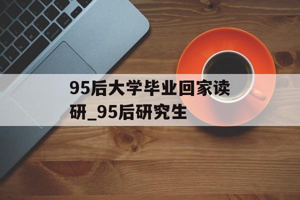 95后大学毕业回家读研_95后研究生 95后大学毕业回家读研_95后研究生