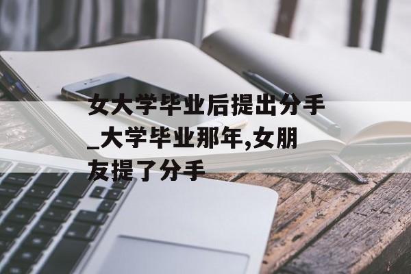 女大学毕业后提出分手_大学毕业那年,女朋友提了分手 女大学毕业后提出分手_大学毕业那年,女朋友提了分手