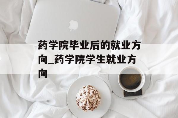 药学院毕业后的就业方向_药学院学生就业方向