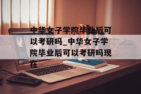 中华女子学院毕业后可以考研吗_中华女子学院毕业后可以考研吗现在