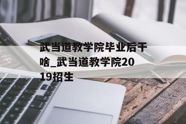 武当道教学院毕业后干啥_武当道教学院2019招生