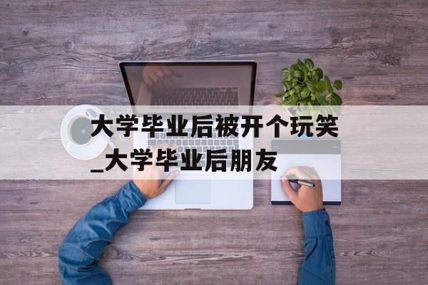大学毕业后被开个玩笑_大学毕业后朋友 大学毕业后被开个玩笑_大学毕业后朋友