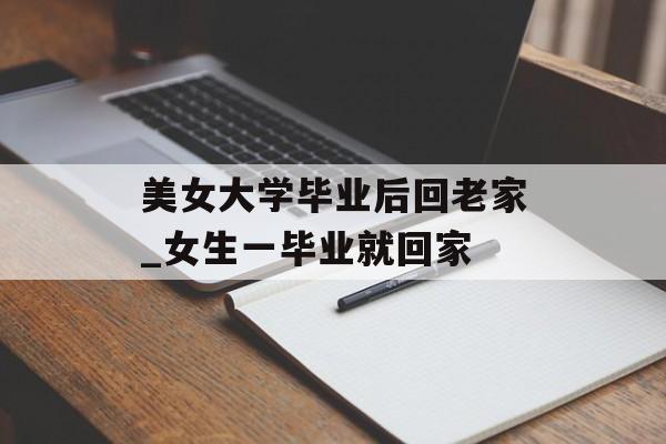美女大学毕业后回老家_女生一毕业就回家