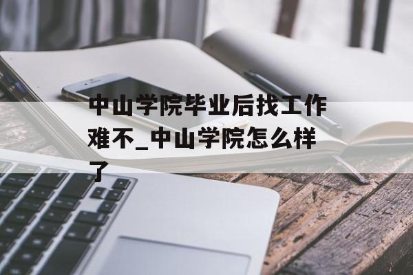 中山学院毕业后找工作难不_中山学院怎么样了 中山学院毕业后找工作难不_中山学院怎么样了