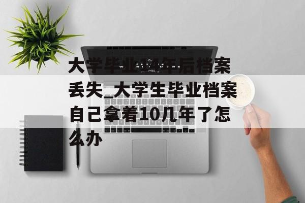 大学毕业14年后档案丢失_大学生毕业档案自己拿着10几年了怎么办 大学毕业14年后档案丢失_大学生毕业档案自己拿着10几年了怎么办