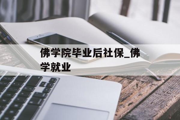 佛学院毕业后社保_佛学就业 佛学院毕业后社保_佛学就业