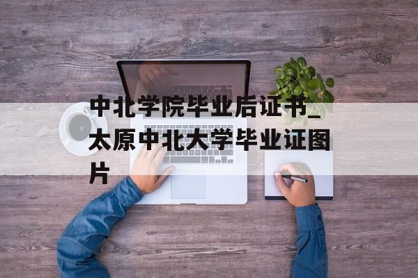 中北学院毕业后证书_太原中北大学毕业证图片
