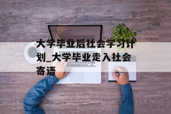 大学毕业后社会学习计划_大学毕业走入社会寄语 大学毕业后社会学习计划_大学毕业走入社会寄语
