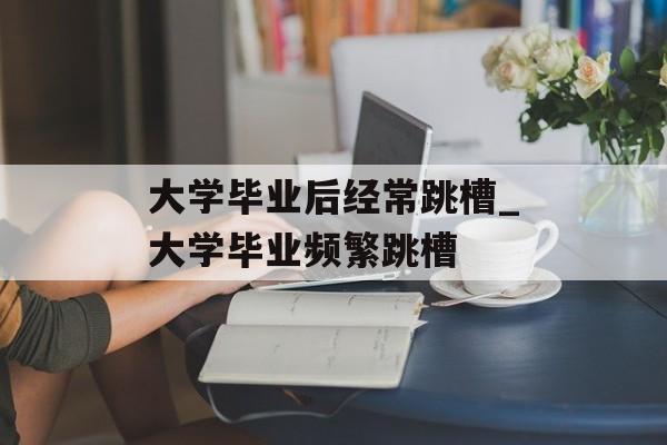 大学毕业后经常跳槽_大学毕业频繁跳槽 大学毕业后经常跳槽_大学毕业频繁跳槽