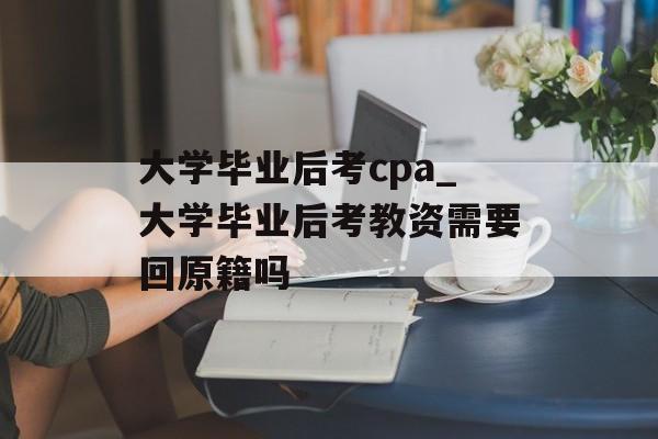 大学毕业后考cpa_大学毕业后考教资需要回原籍吗 大学毕业后考cpa_大学毕业后考教资需要回原籍吗