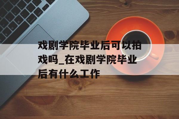 戏剧学院毕业后可以拍戏吗_在戏剧学院毕业后有什么工作 戏剧学院毕业后可以拍戏吗_在戏剧学院毕业后有什么工作