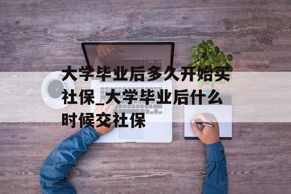 大学毕业后多久开始买社保_大学毕业后什么时候交社保