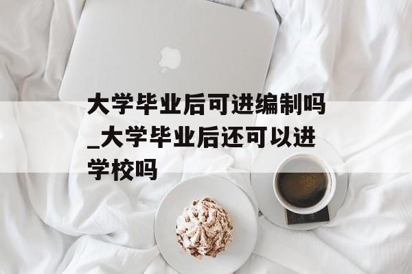 大学毕业后可进编制吗_大学毕业后还可以进学校吗
