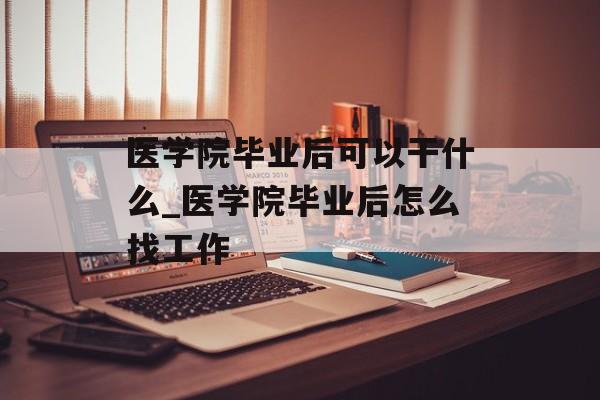 医学院毕业后可以干什么_医学院毕业后怎么找工作